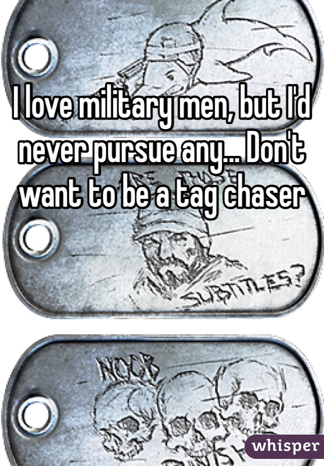 I love military men, but I'd never pursue any... Don't want to be a tag chaser 