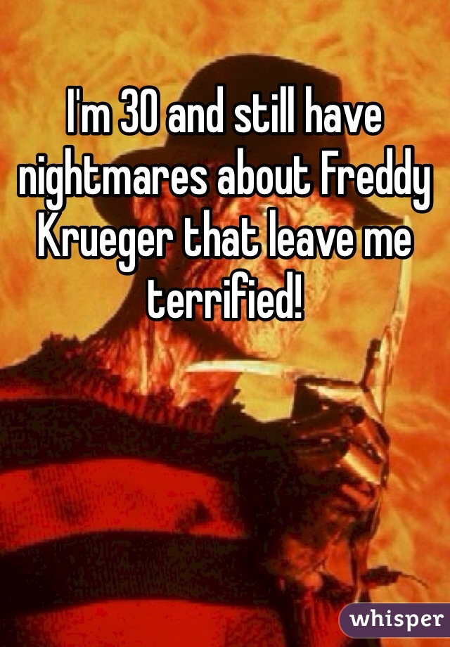I'm 30 and still have nightmares about Freddy Krueger that leave me terrified!