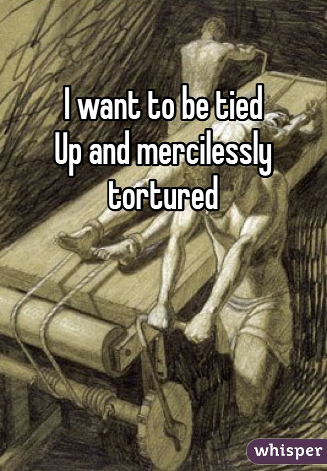 I want to be tied
Up and mercilessly tortured