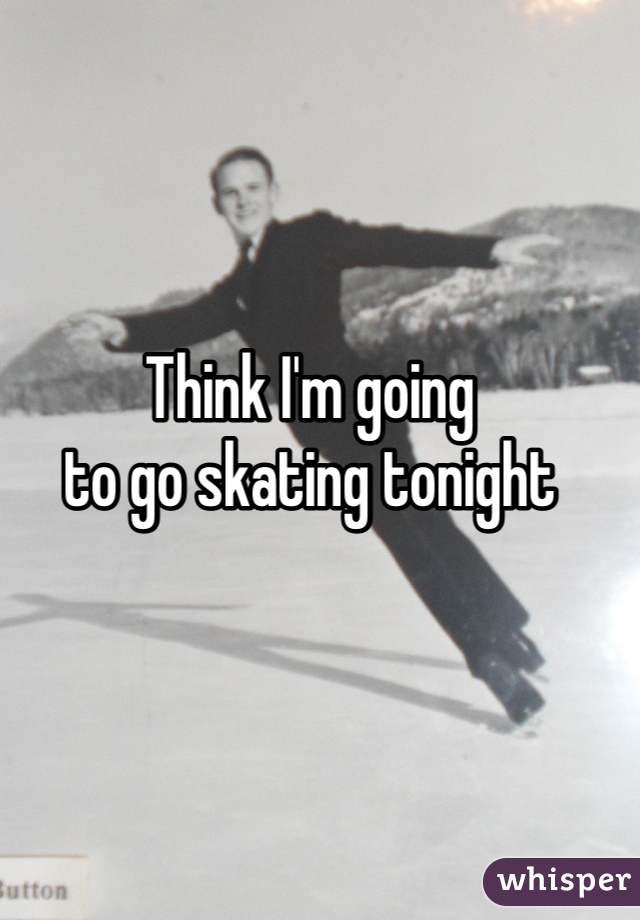 Think I'm going
to go skating tonight
