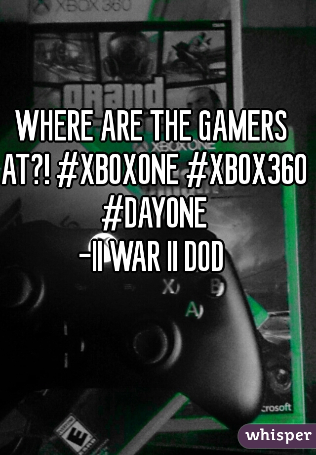 WHERE ARE THE GAMERS AT?! #XBOXONE #XBOX360 #DAYONE
-II WAR II DOD