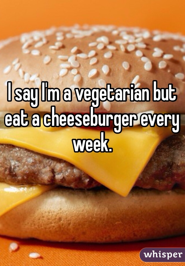 I say I'm a vegetarian but eat a cheeseburger every week. 