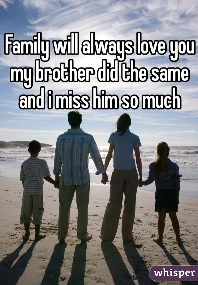 Family will always love you my brother did the same and i miss him so much 