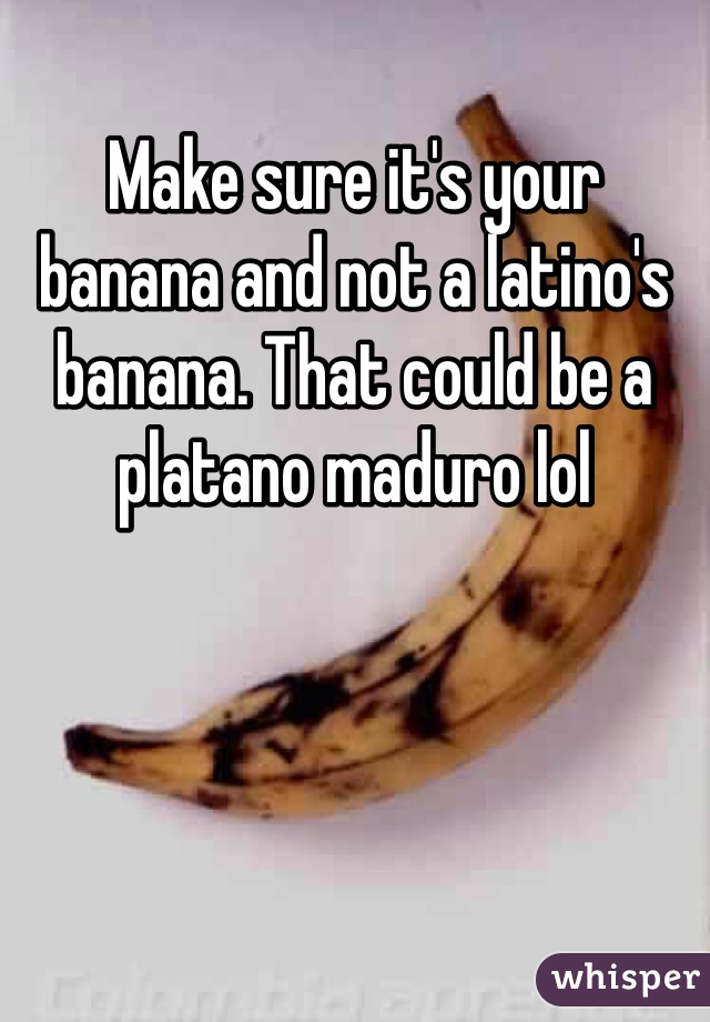 Make sure it's your banana and not a latino's banana. That could be a platano maduro lol