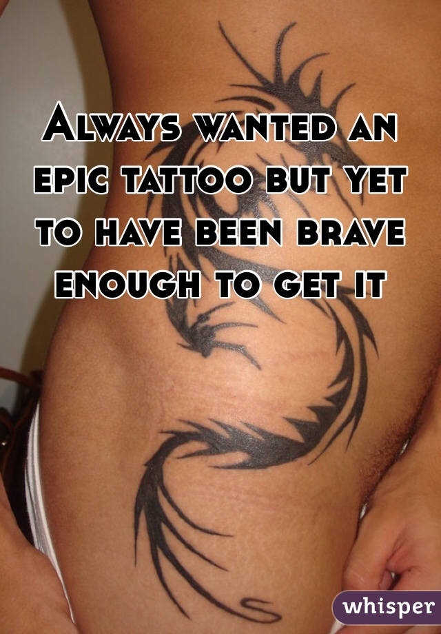 Always wanted an epic tattoo but yet to have been brave enough to get it