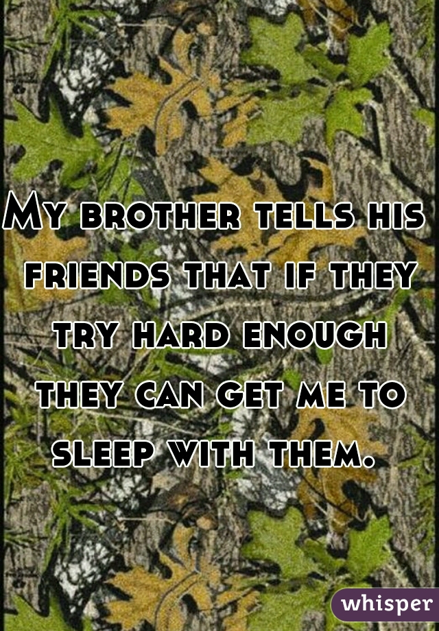 My brother tells his friends that if they try hard enough they can get me to sleep with them. 