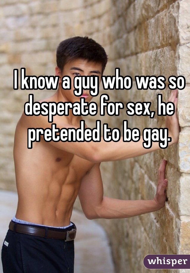 I know a guy who was so desperate for sex, he pretended to be gay. 