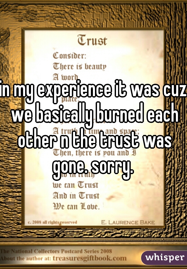 in my experience it was cuz we basically burned each other n the trust was gone. sorry. 