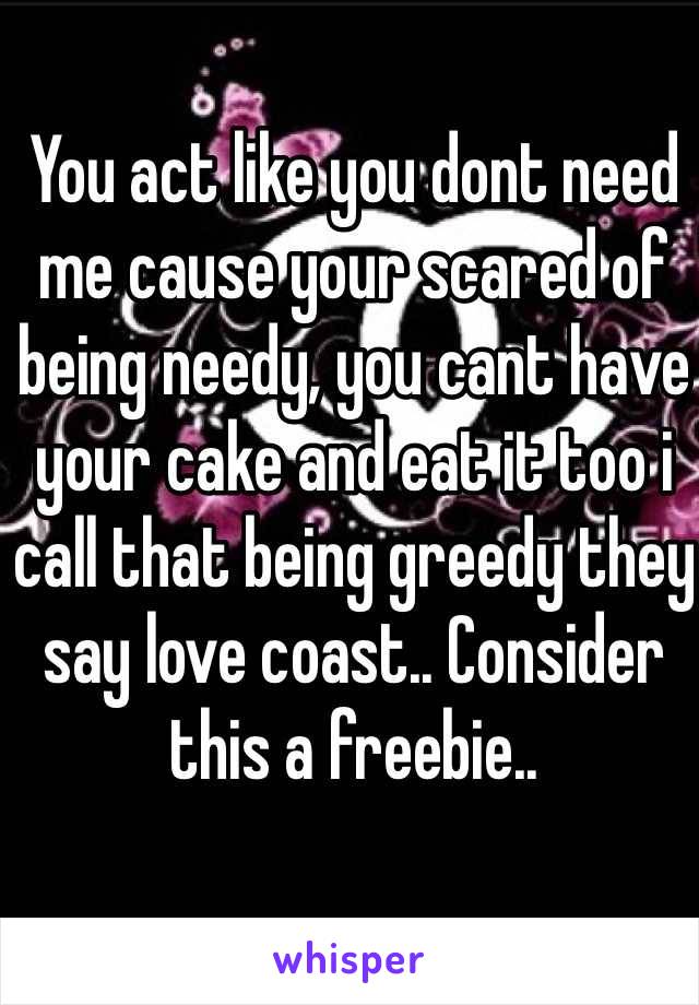 You act like you dont need me cause your scared of being needy, you cant have your cake and eat it too i call that being greedy they say love coast.. Consider this a freebie..