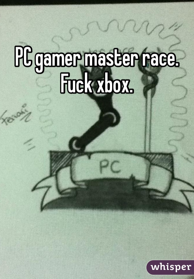 PC gamer master race.
Fuck xbox.