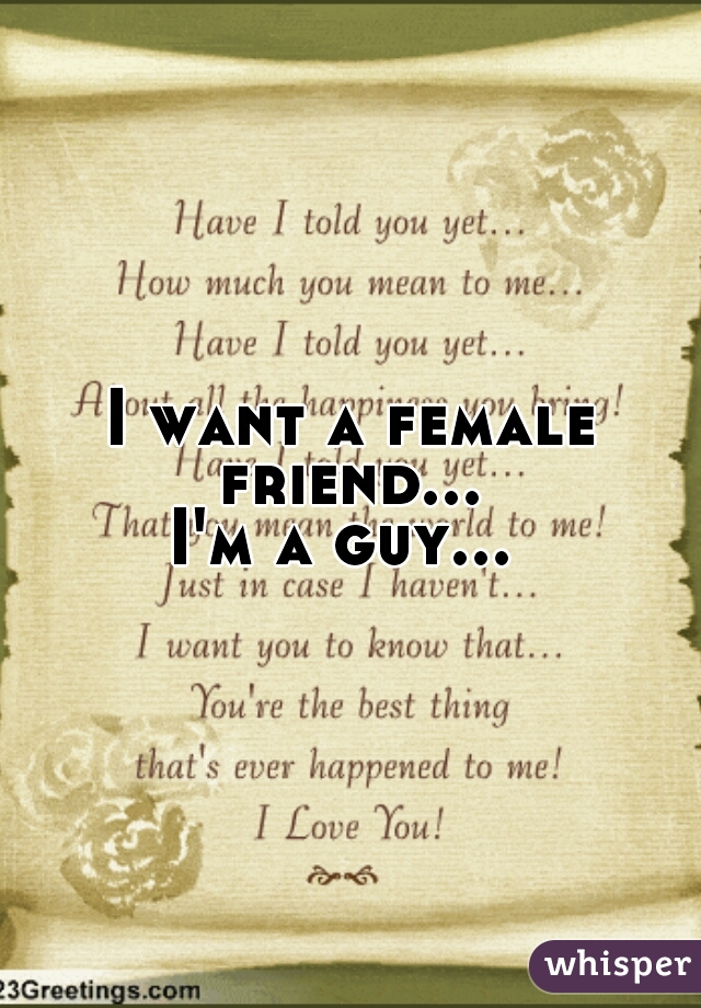 I want a female friend... 
I'm a guy... 
