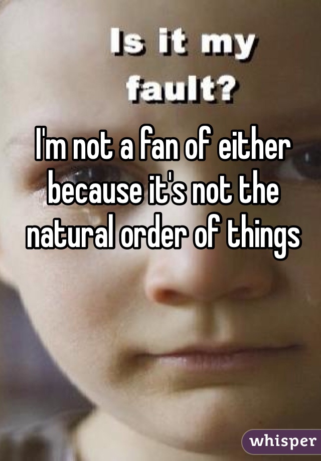 I'm not a fan of either because it's not the natural order of things