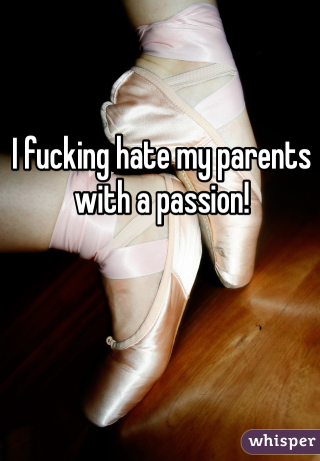 I fucking hate my parents with a passion! 