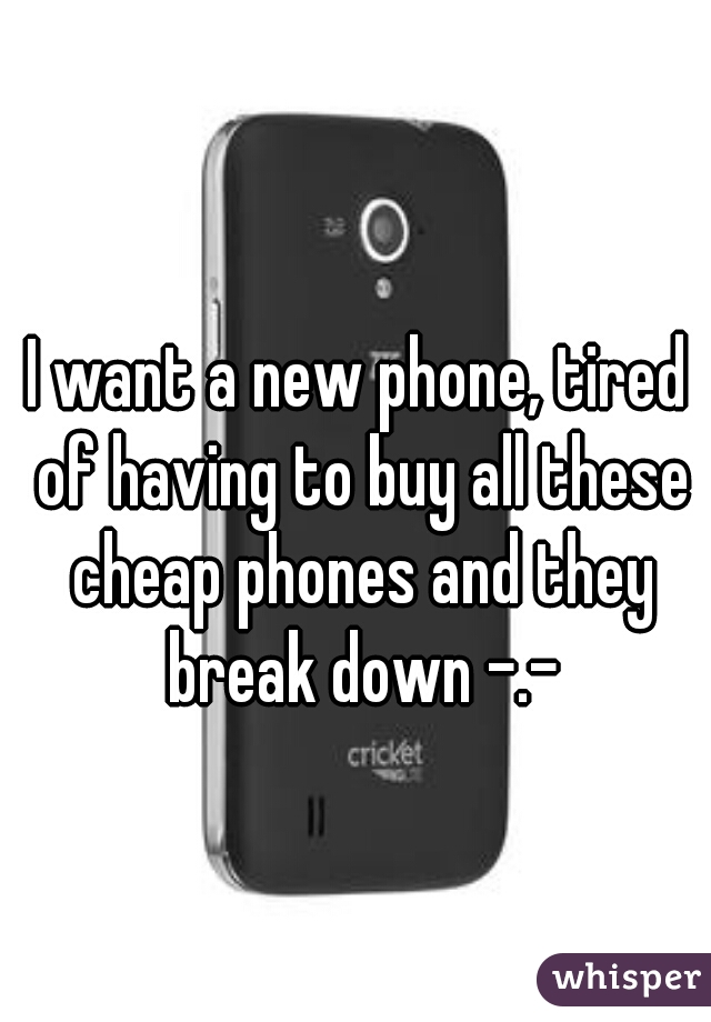 I want a new phone, tired of having to buy all these cheap phones and they break down -.-