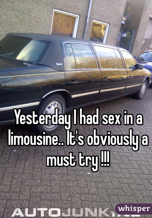 Yesterday I had sex in a limousine.. It's obviously a must try !!!