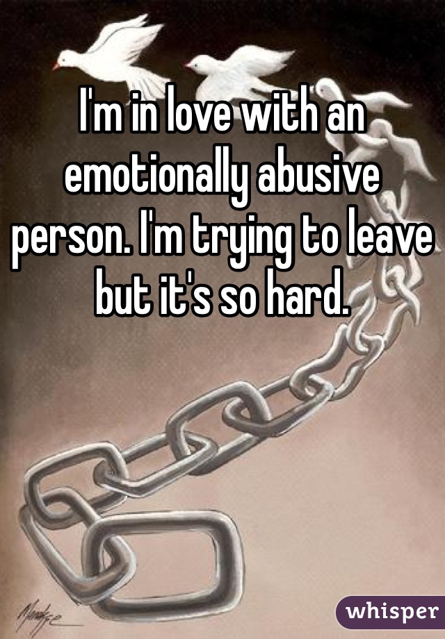 I'm in love with an emotionally abusive person. I'm trying to leave but it's so hard.