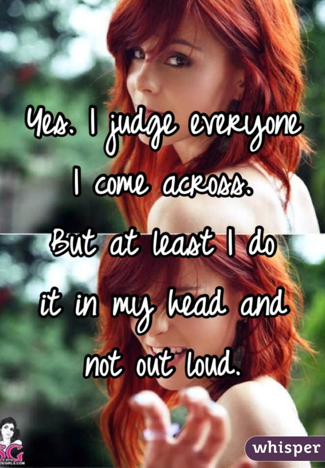 Yes. I judge everyone
I come across. 
But at least I do
it in my head and
not out loud.