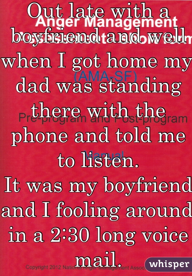 Out late with a boyfriend and well when I got home my dad was standing there with the phone and told me to listen. 
It was my boyfriend and I fooling around in a 2:30 long voice mail. 
Needless to say, I wasn't daddy's little girl anymore. 