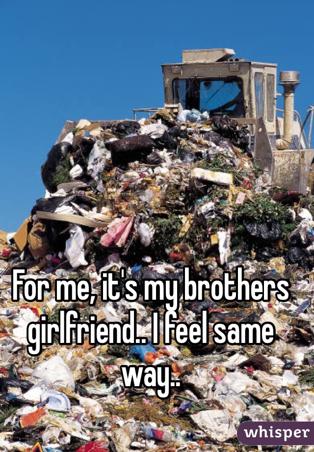 For me, it's my brothers girlfriend.. I feel same way.. 
