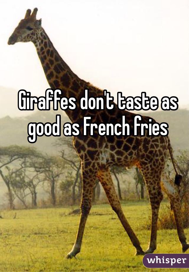 Giraffes don't taste as good as French fries