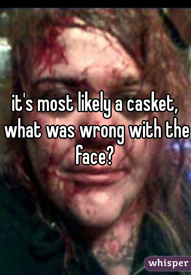 it's most likely a casket, what was wrong with the face? 