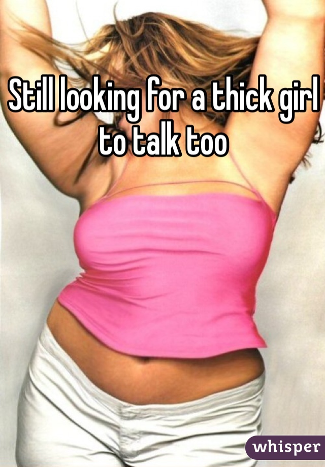 Still looking for a thick girl to talk too 