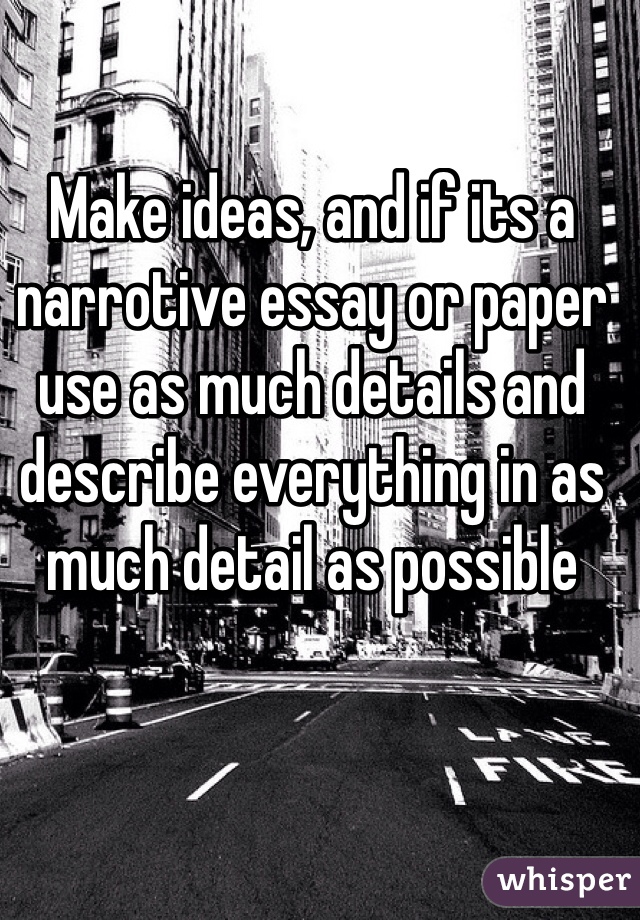 Make ideas, and if its a narrotive essay or paper use as much details and describe everything in as much detail as possible