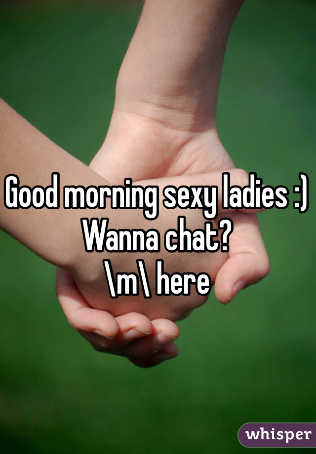 Good morning sexy ladies :)
Wanna chat? 
\m\ here