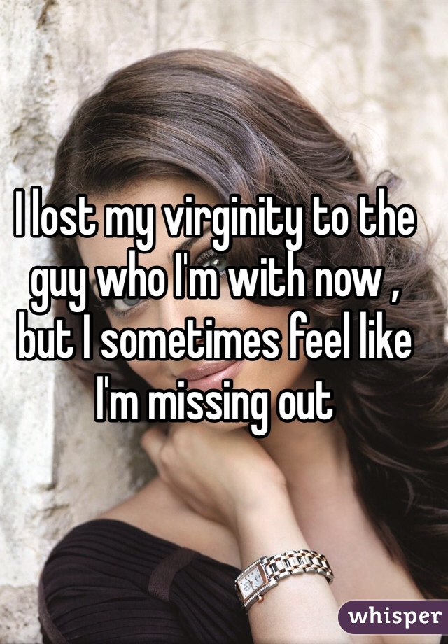 I lost my virginity to the guy who I'm with now , but I sometimes feel like I'm missing out 