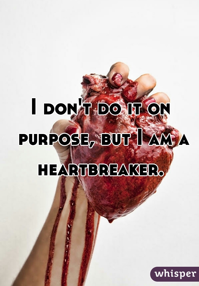 I don't do it on purpose, but I am a heartbreaker. 