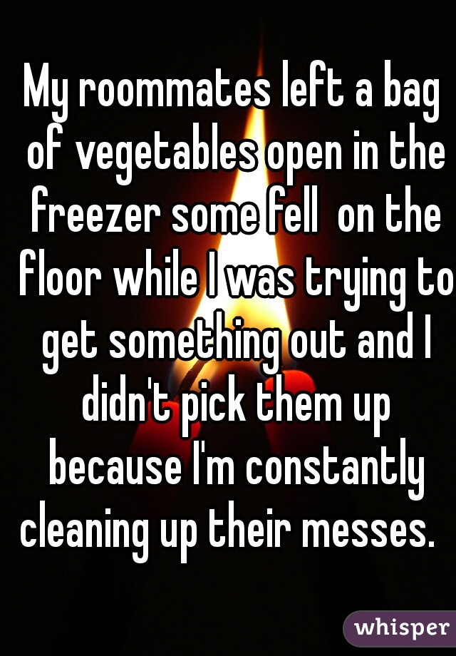 My roommates left a bag of vegetables open in the freezer some fell  on the floor while I was trying to get something out and I didn't pick them up because I'm constantly cleaning up their messes.  