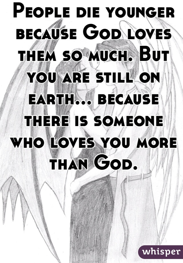 People die younger because God loves them so much. But you are still on earth... because there is someone who loves you more than God.