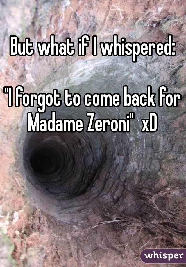 But what if I whispered:

"I forgot to come back for Madame Zeroni"  xD