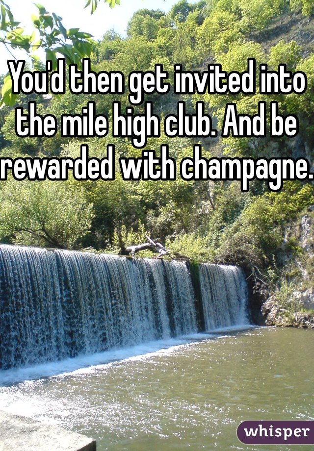 You'd then get invited into the mile high club. And be rewarded with champagne.