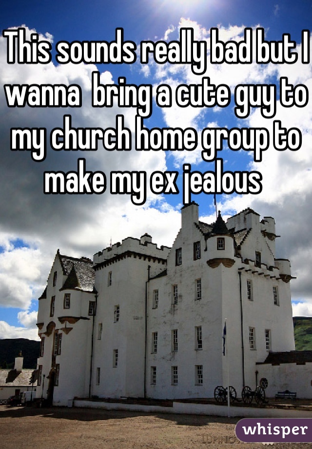 This sounds really bad but I wanna  bring a cute guy to my church home group to make my ex jealous 