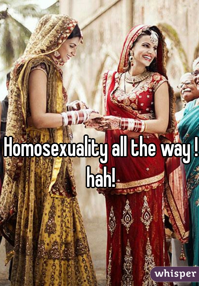 Homosexuality all the way ! hah! 
