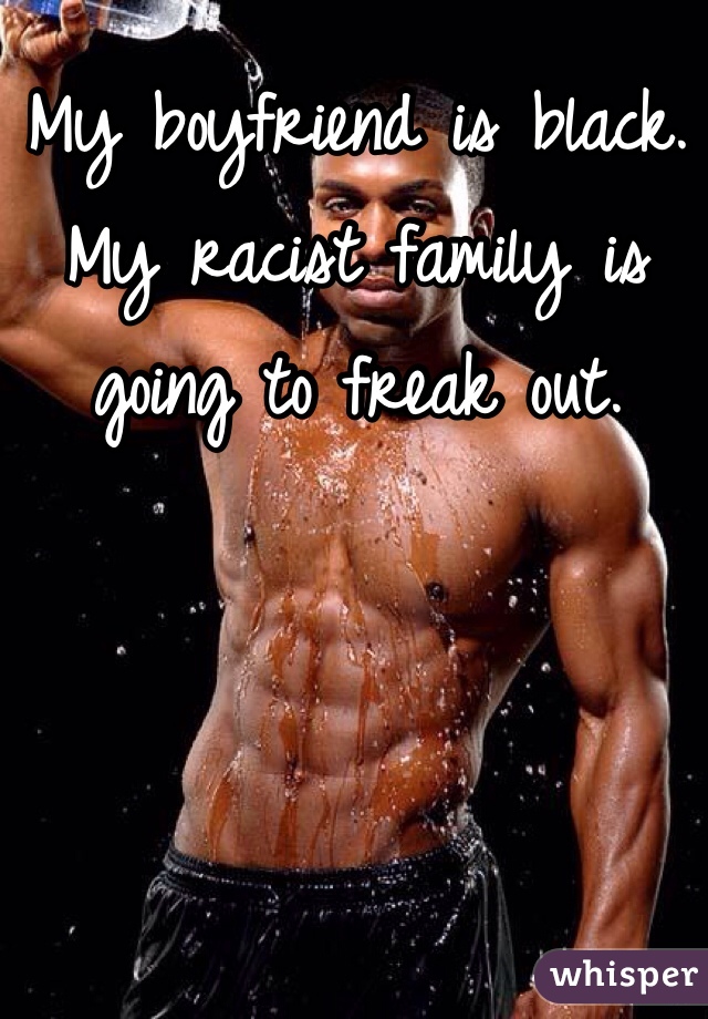 My boyfriend is black. 
My racist family is going to freak out. 