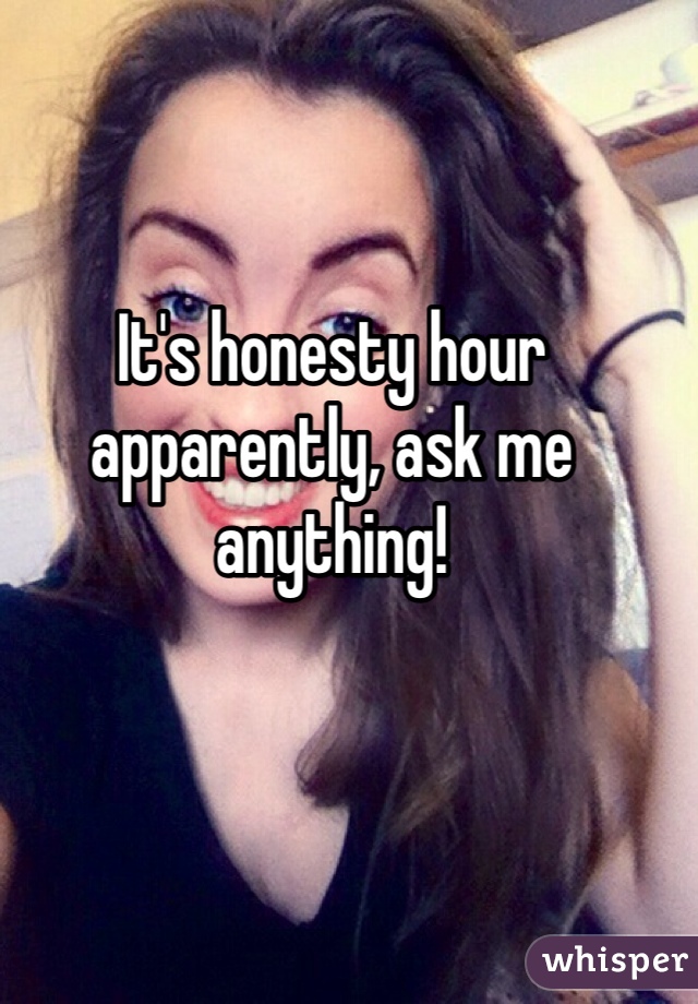 It's honesty hour apparently, ask me anything!