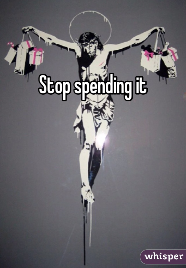 Stop spending it