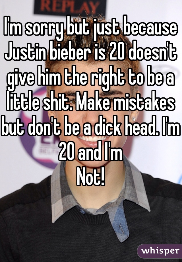 I'm sorry but just because Justin bieber is 20 doesn't give him the right to be a little shit. Make mistakes but don't be a dick head. I'm 20 and I'm
Not! 
