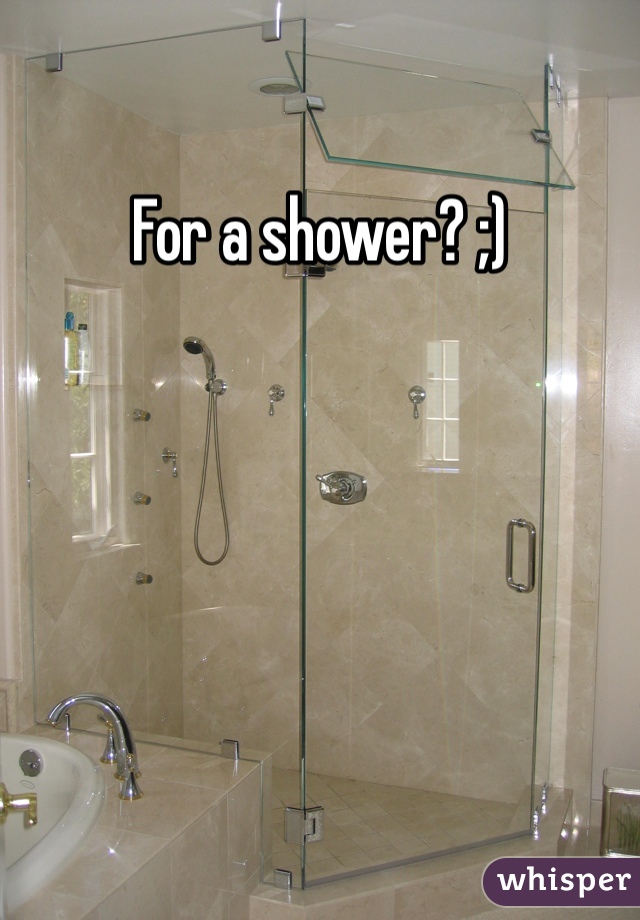 For a shower? ;)