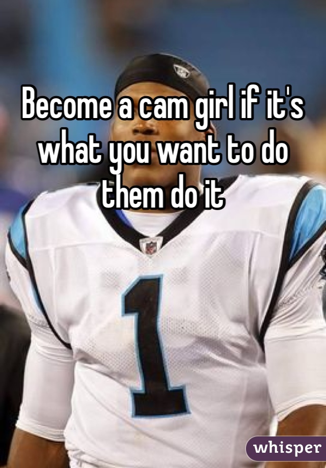 Become a cam girl if it's what you want to do them do it