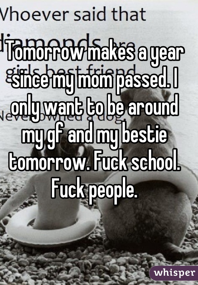 Tomorrow makes a year since my mom passed. I only want to be around my gf and my bestie tomorrow. Fuck school. Fuck people.