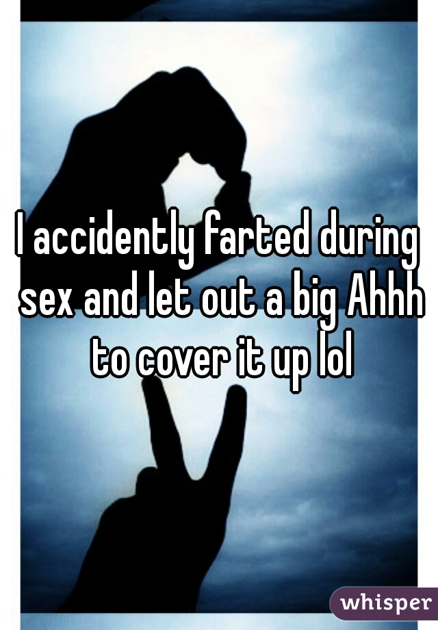 I accidently farted during sex and let out a big Ahhh to cover it up lol