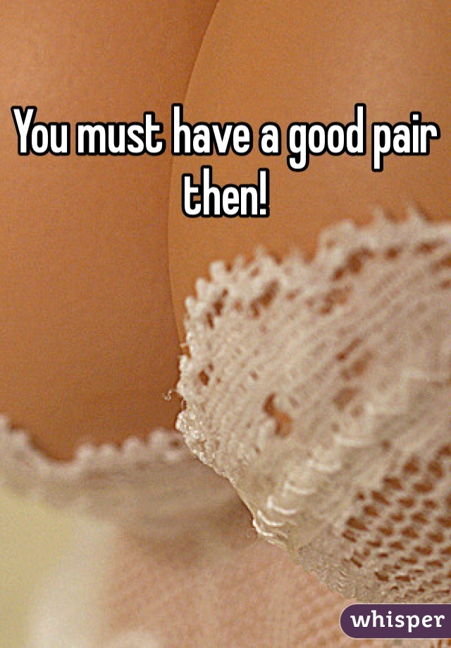 You must have a good pair then!