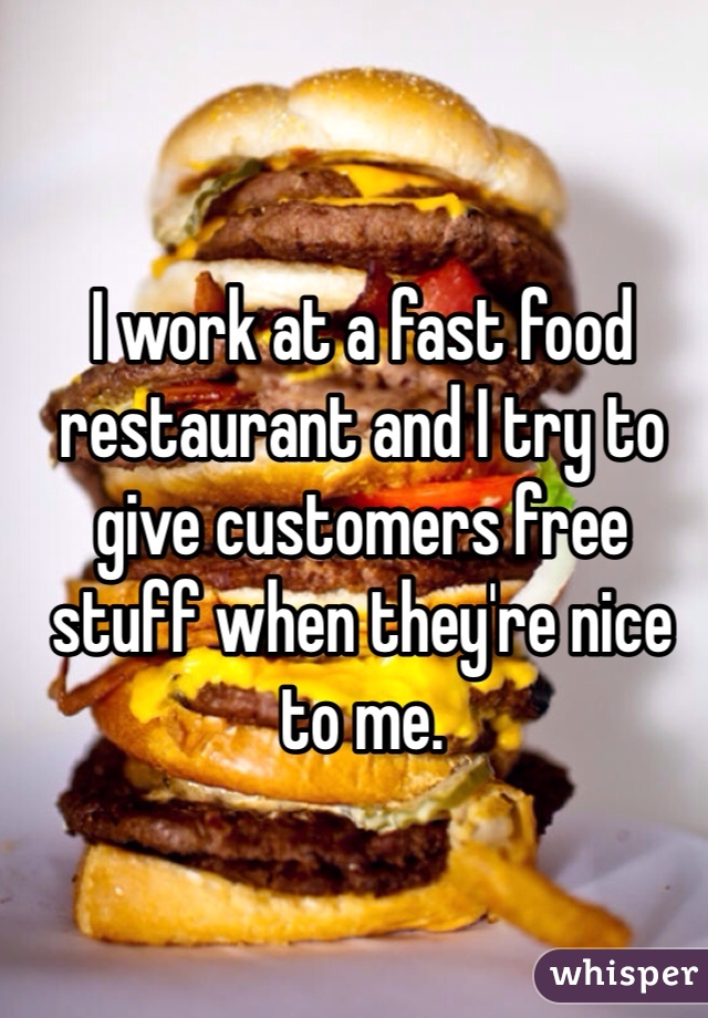 I work at a fast food restaurant and I try to give customers free stuff when they're nice to me.