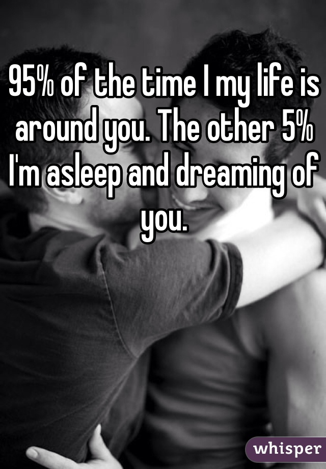 95% of the time I my life is around you. The other 5% I'm asleep and dreaming of you. 