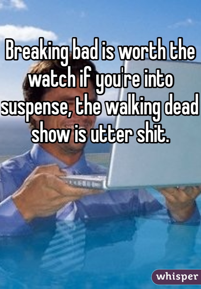 Breaking bad is worth the watch if you're into suspense, the walking dead show is utter shit. 