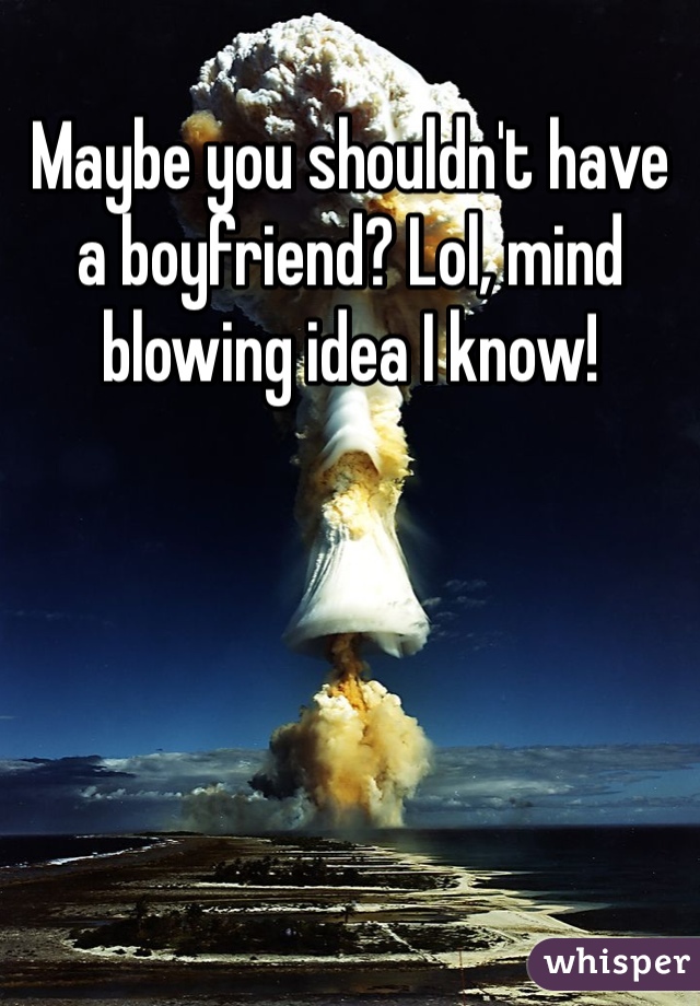 Maybe you shouldn't have a boyfriend? Lol, mind blowing idea I know!