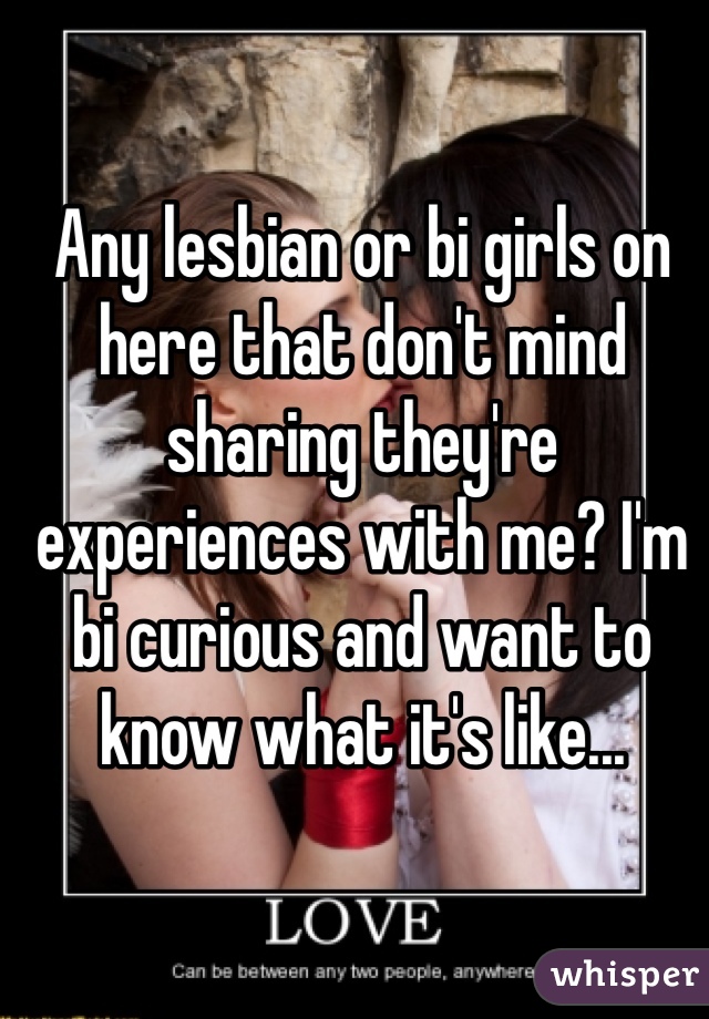 Any lesbian or bi girls on here that don't mind sharing they're experiences with me? I'm bi curious and want to know what it's like...